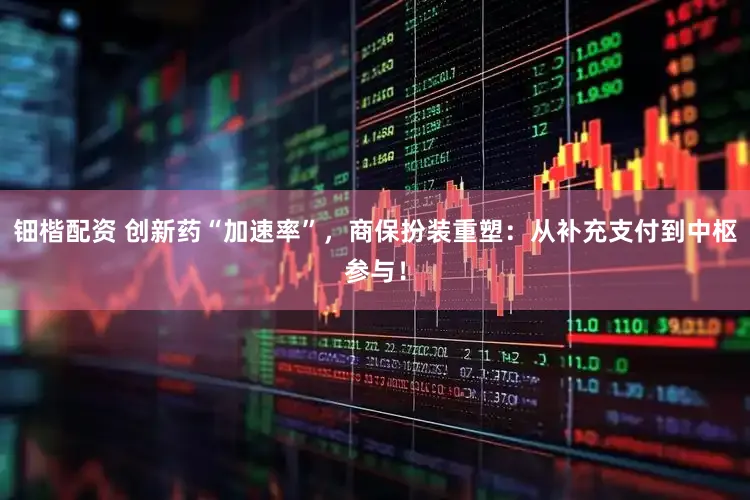 钿楷配资 创新药“加速率”，商保扮装重塑：从补充支付到中枢参与！