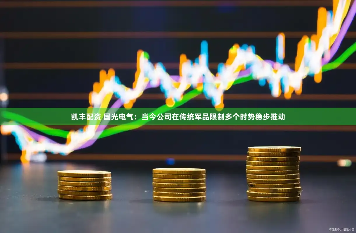 凯丰配资 国光电气：当今公司在传统军品限制多个时势稳步推动
