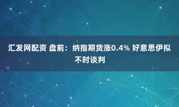 汇发网配资 盘前：纳指期货涨0.4% 好意思伊拟不时谈判