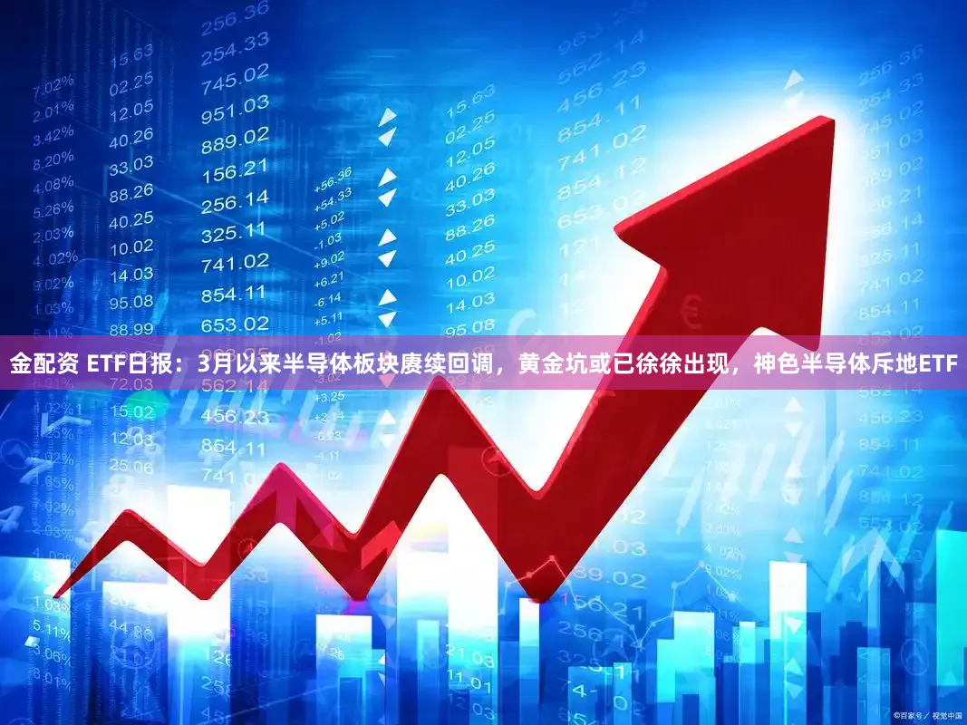 金配资 ETF日报：3月以来半导体板块赓续回调，黄金坑或已徐徐出现，神色半导体斥地ETF