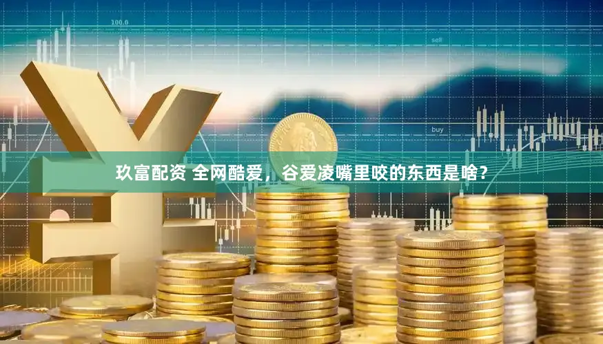 玖富配资 全网酷爱，谷爱凌嘴里咬的东西是啥？