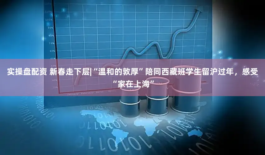 实操盘配资 新春走下层|“温和的敦厚”陪同西藏班学生留沪过年，感受“家在上海”