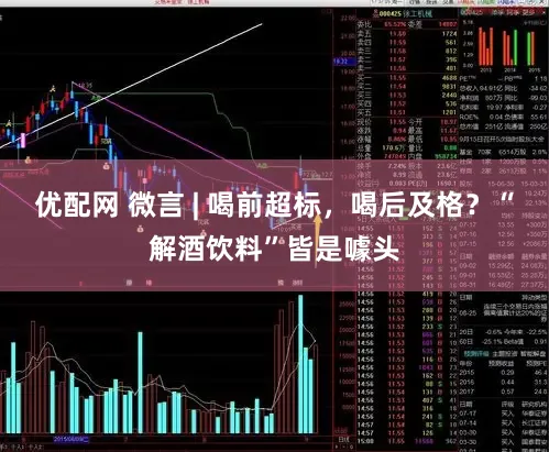 优配网 微言 | 喝前超标，喝后及格？“解酒饮料”皆是噱头