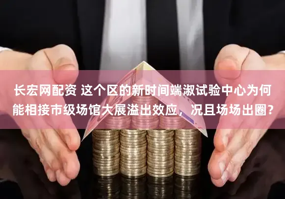 长宏网配资 这个区的新时间端淑试验中心为何能相接市级场馆大展溢出效应，况且场场出圈？