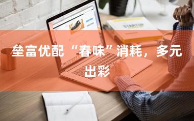 垒富优配 “春味”消耗，多元出彩