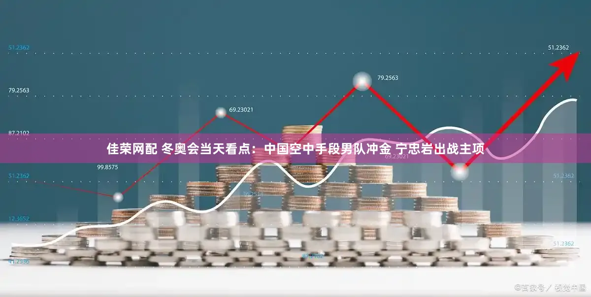 佳荣网配 冬奥会当天看点：中国空中手段男队冲金 宁忠岩出战主项