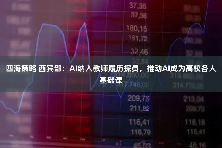 四海策略 西宾部：AI纳入教师履历探员，推动AI成为高校各人基础课