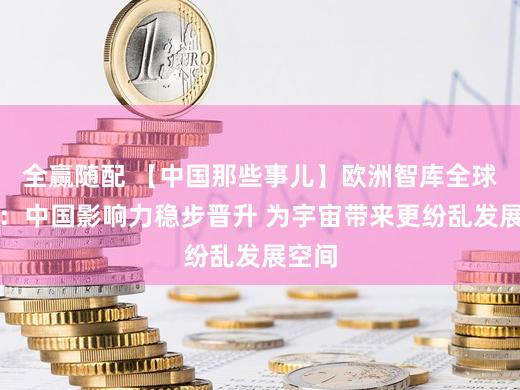 全赢随配 【中国那些事儿】欧洲智库全球民调：中国影响力稳步晋升 为宇宙带来更纷乱发展空间