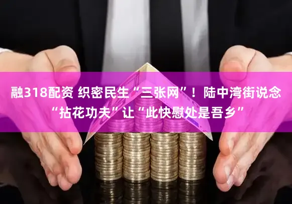 融318配资 织密民生“三张网”！陆中湾街说念“拈花功夫”让“此快慰处是吾乡”
