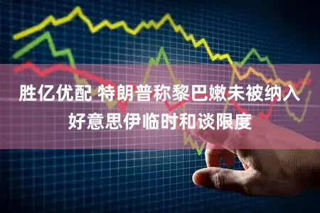 胜亿优配 特朗普称黎巴嫩未被纳入好意思伊临时和谈限度