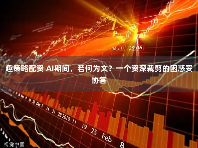 趣策略配资 AI期间，若何为文？一个资深裁剪的困惑妥协答