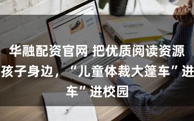 华融配资官网 把优质阅读资源送到孩子身边，“儿童体裁大篷车”进校园