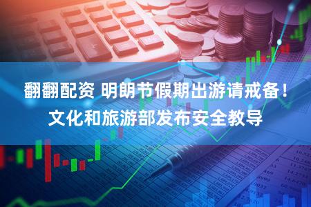 翻翻配资 明朗节假期出游请戒备！文化和旅游部发布安全教导