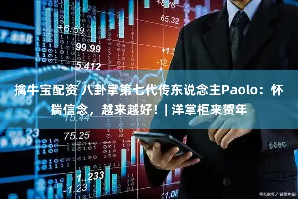 擒牛宝配资 八卦掌第七代传东说念主Paolo：怀揣信念，越来越好！| 洋掌柜来贺年