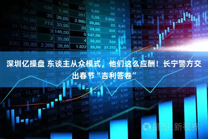 深圳亿操盘 东谈主从众模式，他们这么应酬！长宁警方交出春节“吉利答卷”