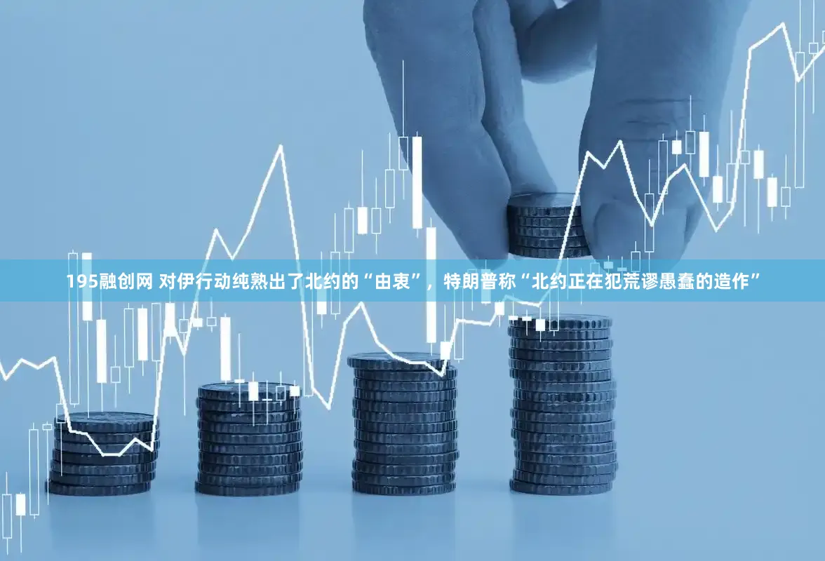 195融创网 对伊行动纯熟出了北约的“由衷”，特朗普称“北约正在犯荒谬愚蠢的造作”