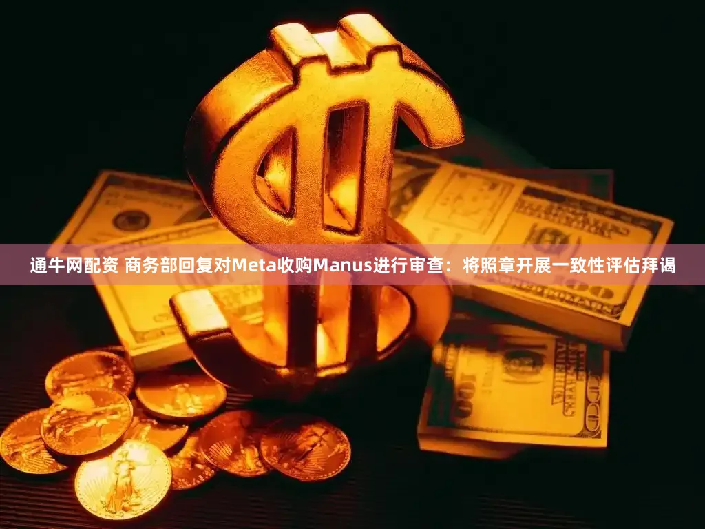通牛网配资 商务部回复对Meta收购Manus进行审查：将照章开展一致性评估拜谒