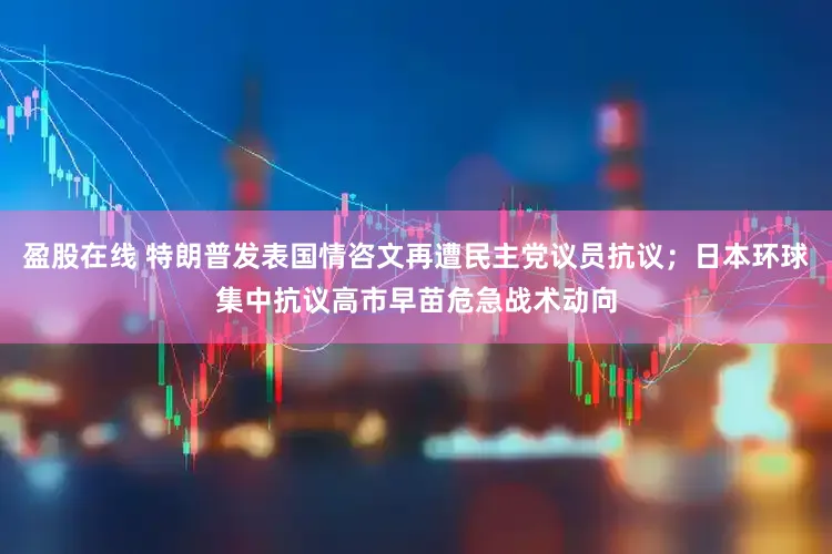 盈股在线 特朗普发表国情咨文再遭民主党议员抗议；日本环球集中抗议高市早苗危急战术动向
