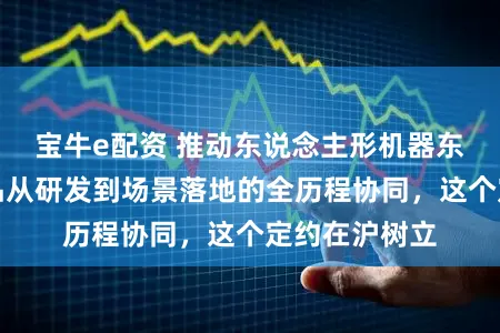 宝牛e配资 推动东说念主形机器东说念主等居品从研发到场景落地的全历程协同，这个定约在沪树立