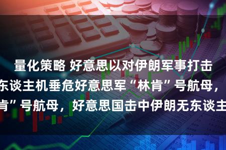 量化策略 好意思以对伊朗军事打击第7天：伊朗无东谈主机垂危好意思军“林肯”号航母，好意思国击中伊朗无东谈主机航母