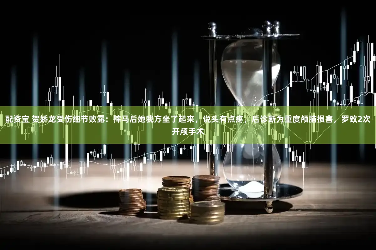 配资宝 贺娇龙受伤细节败露：摔马后她我方坐了起来，说头有点疼，后诊断为重度颅脑损害，罗致2次开颅手术