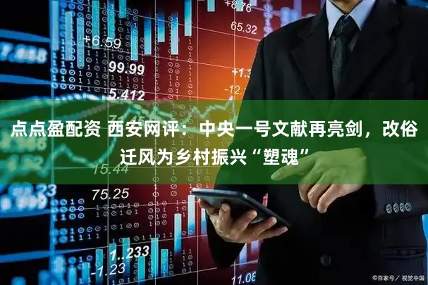 点点盈配资 西安网评：中央一号文献再亮剑，改俗迁风为乡村振兴“塑魂”
