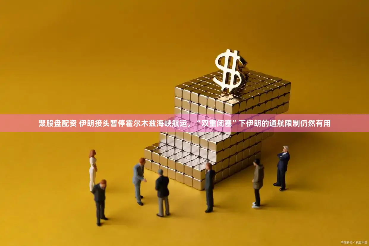 聚股盘配资 伊朗接头暂停霍尔木兹海峡航运，“双重闭塞”下伊朗的通航限制仍然有用