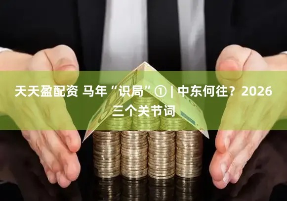 天天盈配资 马年“识局”① | 中东何往？2026三个关节词