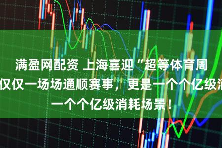 满盈网配资 上海喜迎“超等体育周末”：不仅仅一场场通顺赛事，更是一个个亿级消耗场景！