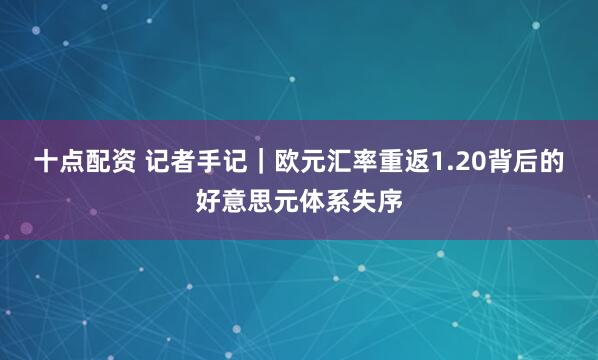 十点配资 记者手记｜欧元汇率重返1.20背后的好意思元体系失序