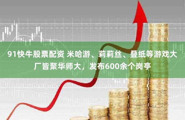 91快牛股票配资 米哈游、莉莉丝、叠纸等游戏大厂皆聚华师大，发布600余个岗亭