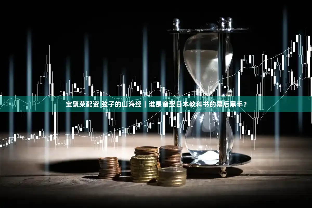 宝聚荣配资 弦子的山海经｜谁是窜翌日本教科书的幕后黑手？