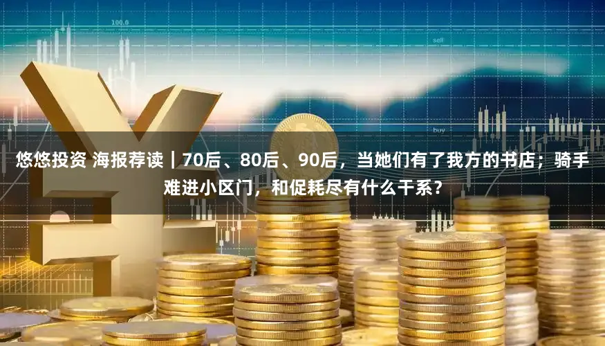 悠悠投资 海报荐读｜70后、80后、90后，当她们有了我方的书店；骑手难进小区门，和促耗尽有什么干系？