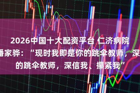 2026中国十大配资平台 仁济病院泌尿外科主任潘家骅：“现时我即是你的跳伞教师，深信我、攥紧我”