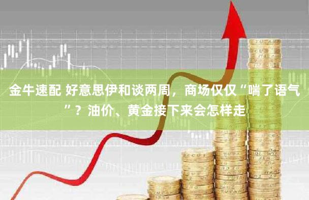 金牛速配 好意思伊和谈两周，商场仅仅“喘了语气”？油价、黄金接下来会怎样走