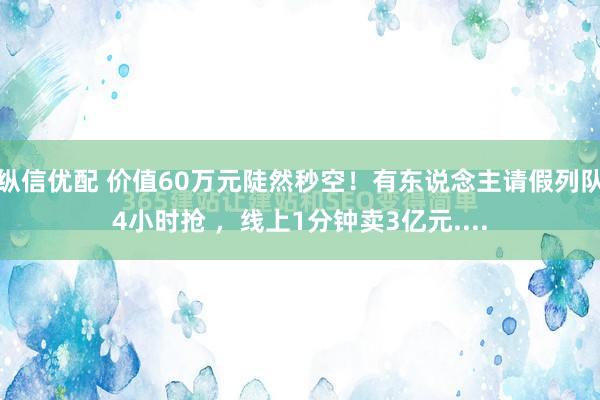 纵信优配 价值60万元陡然秒空！有东说念主请假列队4小时抢 ，线上1分钟卖3亿元....