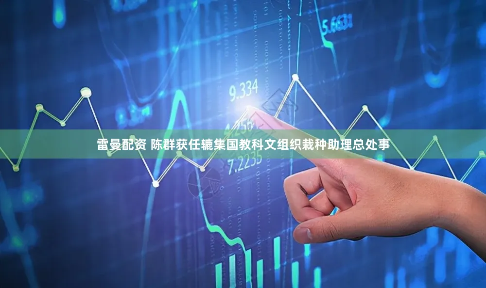 雷曼配资 陈群获任辘集国教科文组织栽种助理总处事