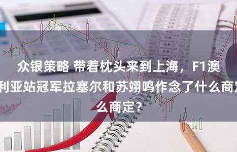 众银策略 带着枕头来到上海，F1澳大利亚站冠军拉塞尔和苏翊鸣作念了什么商定？