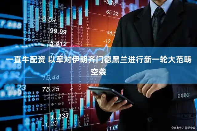 一直牛配资 以军对伊朗齐门德黑兰进行新一轮大范畴空袭
