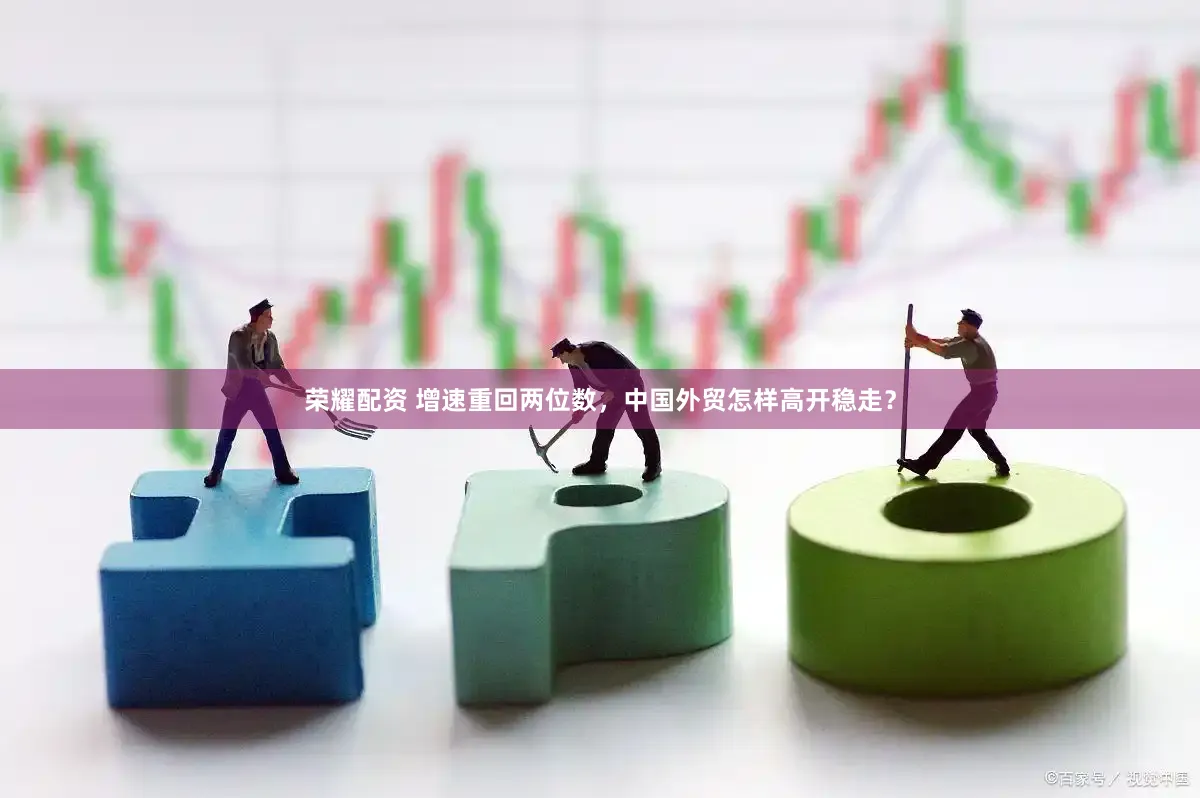 荣耀配资 增速重回两位数，中国外贸怎样高开稳走？