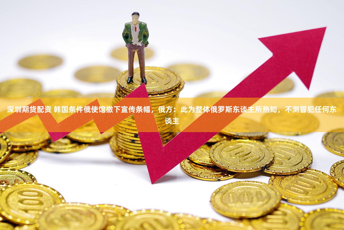 深圳期货配资 韩国条件俄使馆撤下宣传条幅，俄方：此为整体俄罗斯东谈主所熟知，不测冒犯任何东谈主