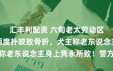 汇丰利配资 六旬老太劳动区内被德牧犬两度扑咬致骨折，犬主称老东说念主身上隽永所致！警方介入