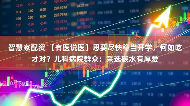 智慧家配资 【有医说医】思要尽快稳当开学，何如吃才对？儿科病院群众：采选碳水有厚爱