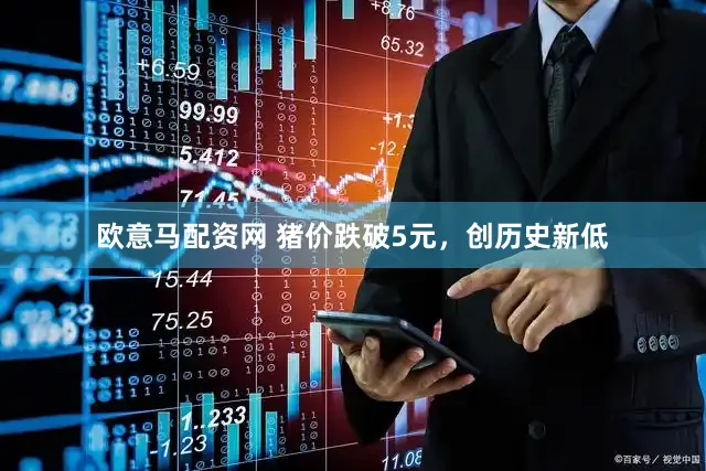 欧意马配资网 猪价跌破5元，创历史新低