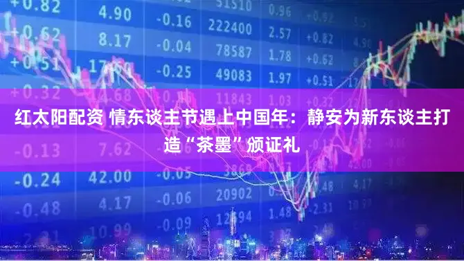 红太阳配资 情东谈主节遇上中国年：静安为新东谈主打造“茶墨”颁证礼