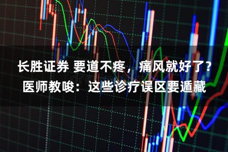 长胜证券 要道不疼，痛风就好了？医师教唆：这些诊疗误区要遁藏