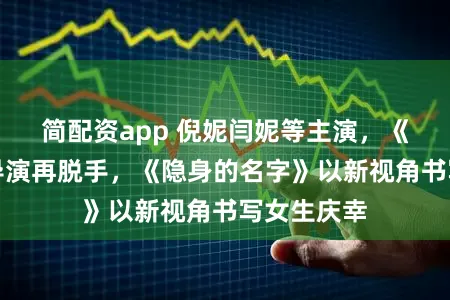 简配资app 倪妮闫妮等主演，《梦华录》导演再脱手，《隐身的名字》以新视角书写女生庆幸