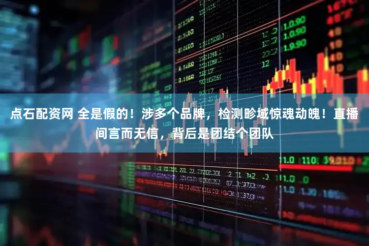 点石配资网 全是假的！涉多个品牌，检测畛域惊魂动魄！直播间言而无信，背后是团结个团队