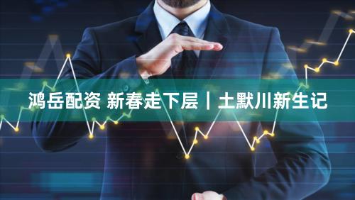 鸿岳配资 新春走下层｜土默川新生记