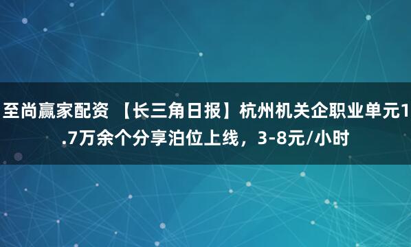 至尚赢家配资 【长三角日报】杭州机关企职业单元1.7万余个分享泊位上线，3-8元/小时